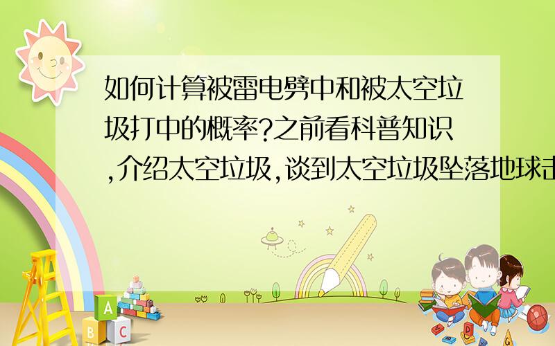 如何计算被雷电劈中和被太空垃圾打中的概率?之前看科普知识,介绍太空垃圾,谈到太空垃圾坠落地球击中人的概率是一兆万分之一,比雷电劈中的概率还要少,好像2009年美国就有一女人被太空