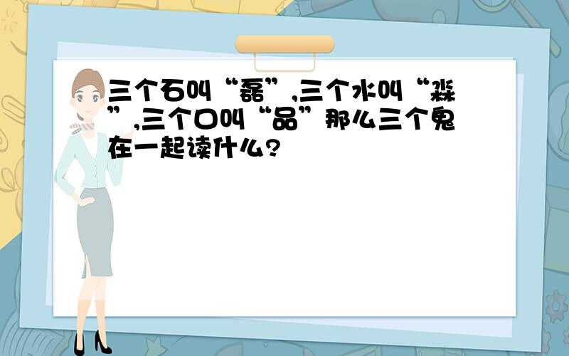 三个石叫“磊”,三个水叫“淼”,三个口叫“品”那么三个鬼在一起读什么?