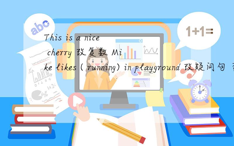 This is a nice cherry 改复数 Mike likes ( running) in playground 改疑问句 否定句 肯定回答 括号提问