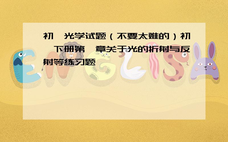 初一光学试题（不要太难的）初一下册第一章关于光的折射与反射等练习题,