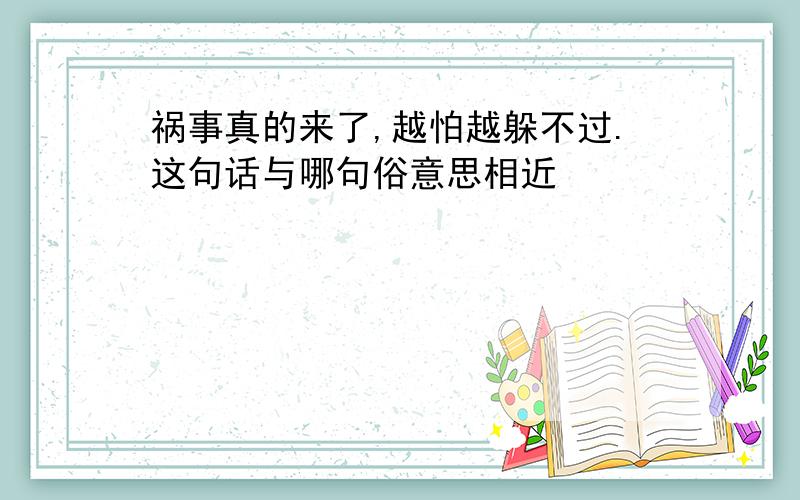 祸事真的来了,越怕越躲不过.这句话与哪句俗意思相近