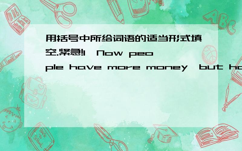 用括号中所给词语的适当形式填空.紧急!1、Now people have more money,but have ( )(little) time to spend with their families.2、Eating more fruit can ( )(keep)you healthy.3、She must( )(clean)her room every day.4、I often help my mot