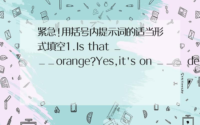 紧急!用括号内提示词的适当形式填空1.Is that ___orange?Yes,it's on ___ desk.(a/an/the/）2.Where ___ you from?I ___ italian.(be动词)3.Where in the ___ class,we all have ___friends.（some/same）4.Give ___（we）some water,please.5.W