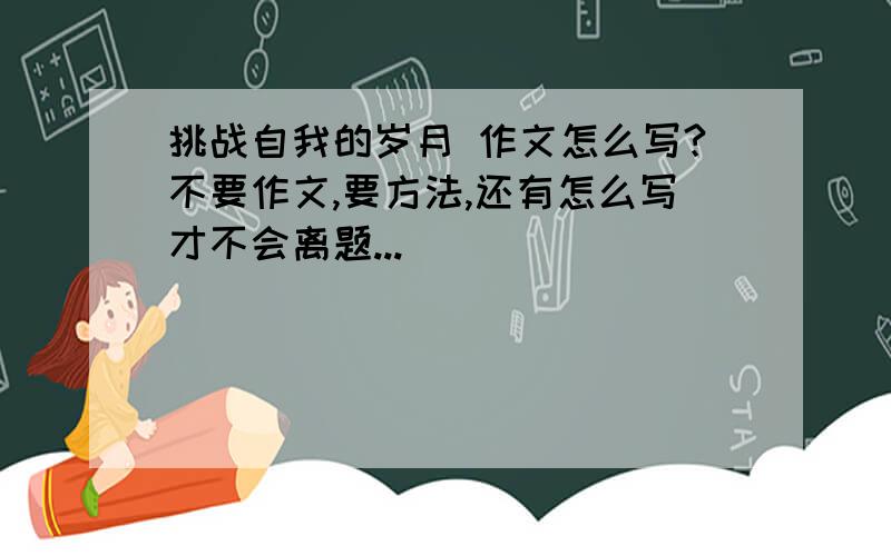 挑战自我的岁月 作文怎么写?不要作文,要方法,还有怎么写才不会离题...