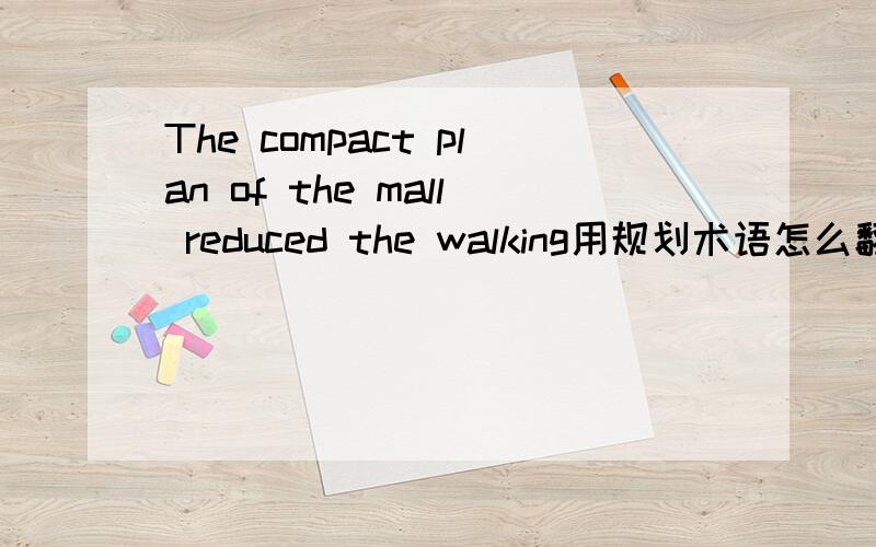 The compact plan of the mall reduced the walking用规划术语怎么翻译