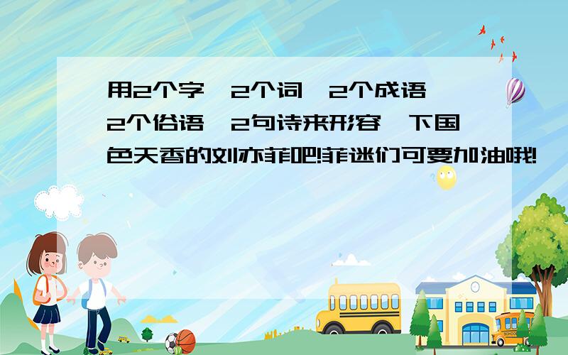 用2个字、2个词、2个成语、2个俗语、2句诗来形容一下国色天香的刘亦菲吧!菲迷们可要加油哦!