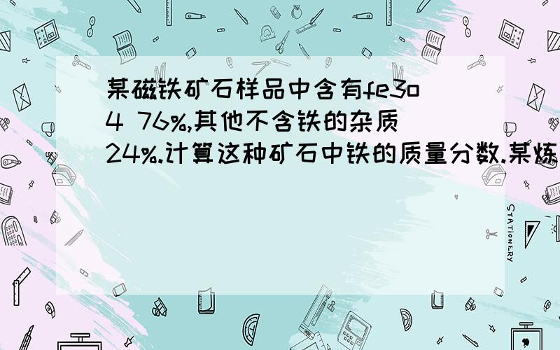 某磁铁矿石样品中含有fe3o4 76%,其他不含铁的杂质24%.计算这种矿石中铁的质量分数.某炼铁厂用这种磁铁矿石冶炼生铁.该厂日消耗这种磁铁矿石100t,该厂理论上年产含铁96%的生铁的质量是多少