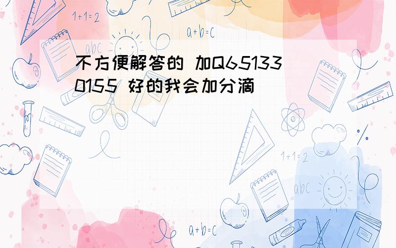 不方便解答的 加Q651330155 好的我会加分滴