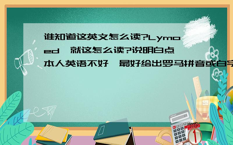 谁知道这英文怎么读?Lymoed,就这怎么读?说明白点,本人英语不好,最好给出罗马拼音或白字.