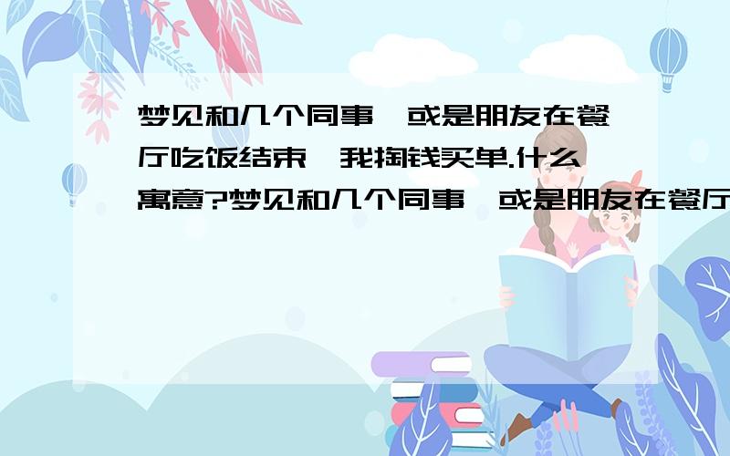 梦见和几个同事、或是朋友在餐厅吃饭结束,我掏钱买单.什么寓意?梦见和几个同事、或是朋友在餐厅吃饭结束,大家都不愿意掏钱买单.我看了看左右,很有底气的拿出几百元出来买单.请问这是