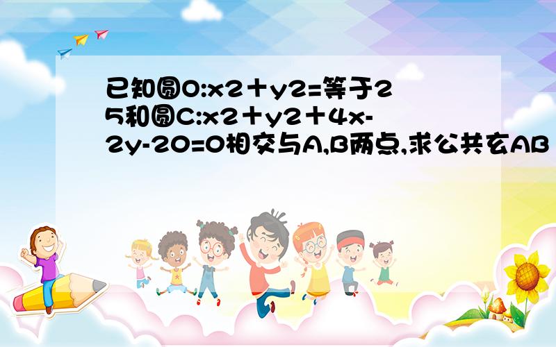 已知圆O:x2＋y2=等于25和圆C:x2＋y2＋4x-2y-20=0相交与A,B两点,求公共玄AB