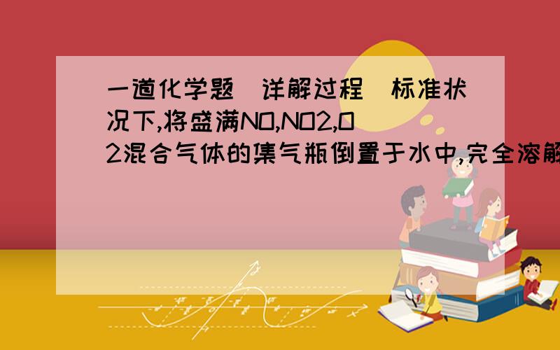 一道化学题（详解过程）标准状况下,将盛满NO,NO2,O2混合气体的集气瓶倒置于水中,完全溶解,无气体剩余,假如其产物不扩散,则所得溶液的物质的量浓度C数值大小范围是