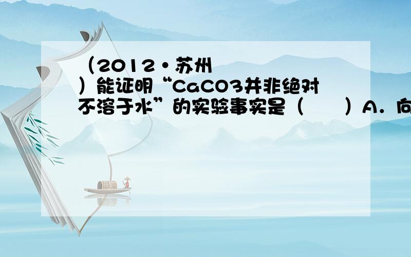 （2012•苏州）能证明“CaCO3并非绝对不溶于水”的实验事实是（　　）A．向少许CaCO3粉末加入NaOH溶液充分振荡．无明显现象B．向少许CaCO3粉末加入过量稀盐酸充分振荡,粉末消失且有气泡