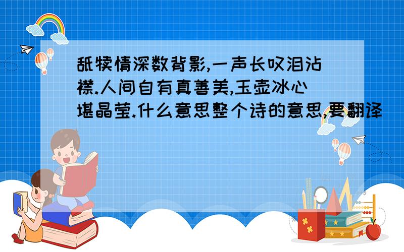 舐犊情深数背影,一声长叹泪沾襟.人间自有真善美,玉壶冰心堪晶莹.什么意思整个诗的意思,要翻译