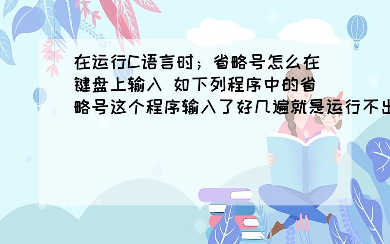 在运行C语言时；省略号怎么在键盘上输入 如下列程序中的省略号这个程序输入了好几遍就是运行不出来    下面的省略号怎么输入  在键盘的那个位置谢谢拉mian(){    int x,n1,n2,n3,n4,n5,n6,n7,n8;