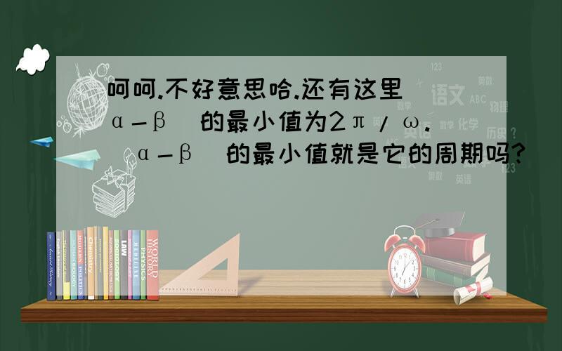 呵呵.不好意思哈.还有这里|α-β|的最小值为2π/ω.|α-β|的最小值就是它的周期吗?