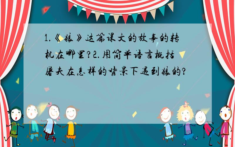 1.《狼》这篇课文的故事的转机在哪里?2.用简单语言概括屠夫在怎样的背景下遇到狼的?