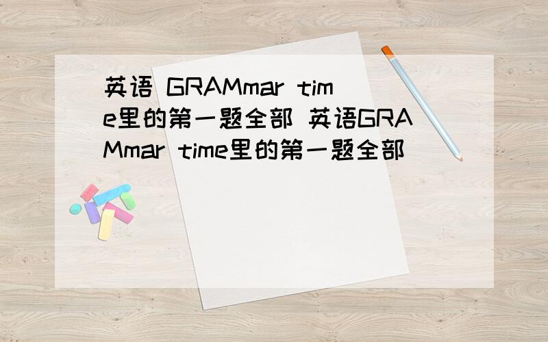 英语 GRAMmar time里的第一题全部 英语GRAMmar time里的第一题全部