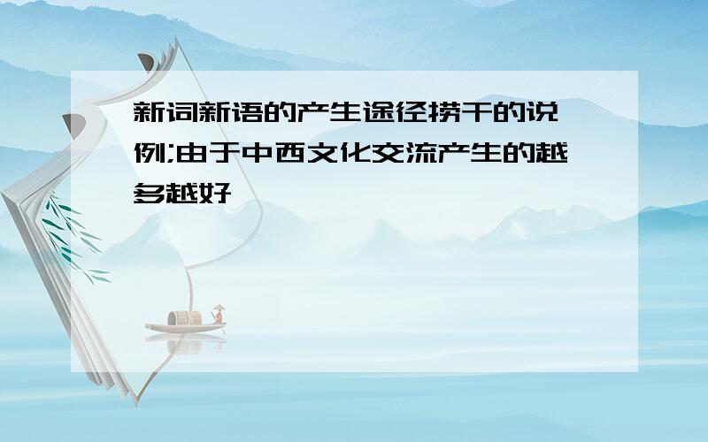 新词新语的产生途径捞干的说,例;由于中西文化交流产生的越多越好