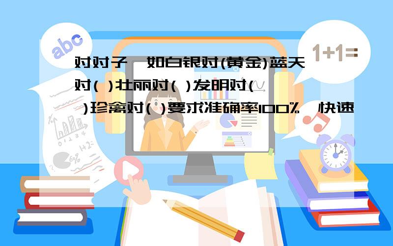 对对子,如白银对(黄金)蓝天对( )壮丽对( )发明对( )珍禽对( )要求准确率100%,快速