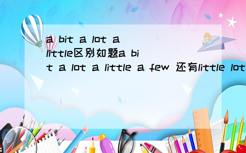 a bit a lot a little区别如题a bit a lot a little a few 还有little lot bit few ..a bit of a lot of a little of用法还有哪几个可以互换使用