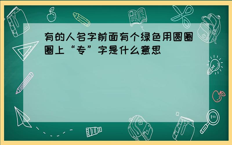 有的人名字前面有个绿色用圆圈圈上“专”字是什么意思