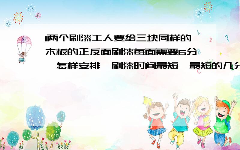 l两个刷漆工人要给三块同样的木板的正反面刷漆每面需要6分,怎样安排,刷漆时间最短,最短的几分钟?