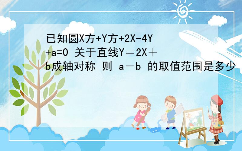 已知圆X方+Y方+2X-4Y+a=0 关于直线Y＝2X＋b成轴对称 则 a－b 的取值范围是多少