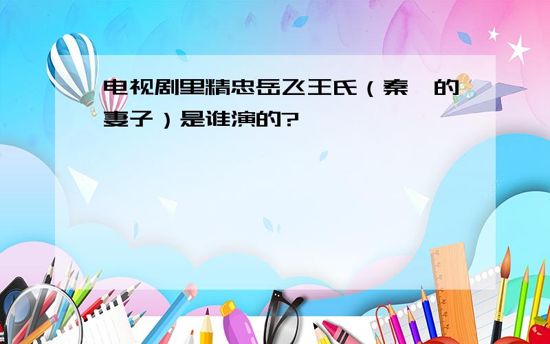 电视剧里精忠岳飞王氏（秦桧的妻子）是谁演的?