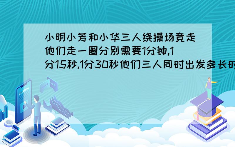 小明小芳和小华三人绕操场竞走他们走一圈分别需要1分钟,1分15秒,1分30秒他们三人同时出发多长时间相遇