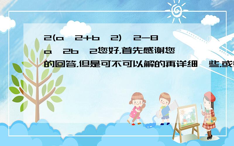 2(a^2+b^2)^2-8a^2b^2您好，首先感谢您的回答，但是可不可以解的再详细一些，或者说明一下“分解因式”我是一个中学生！