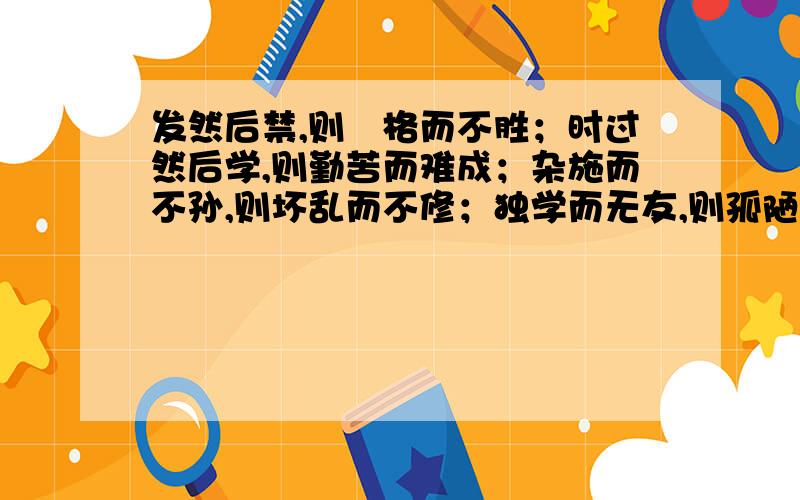 发然后禁,则扞格而不胜；时过然后学,则勤苦而难成；杂施而不孙,则坏乱而不修；独学而无友,则孤陋而寡闻；燕朋逆其师；燕辟废其学.此六者,教之所由废也.扞格 燕 的意思