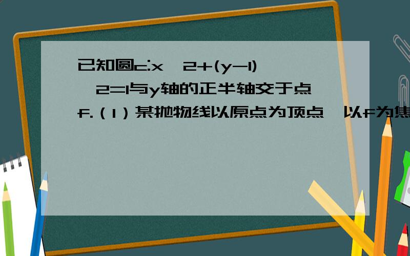 已知圆c:x^2+(y-1)^2=1与y轴的正半轴交于点f.（1）某抛物线以原点为顶点,以f为焦点,求该抛物线...已知圆c:x^2+(y-1)^2=1与y轴的正半轴交于点f.（1）某抛物线以原点为顶点,以f为焦点,求该抛物线的