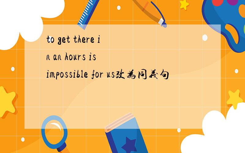 to get there in an hours is impossible for us改为同义句