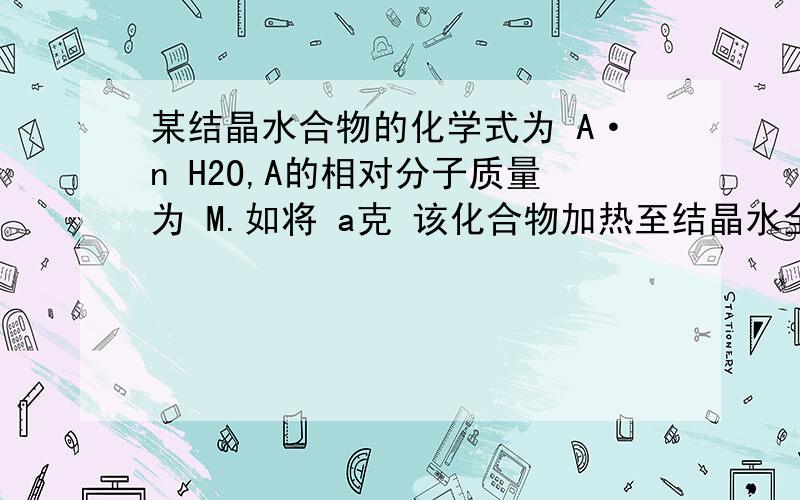 某结晶水合物的化学式为 A·n H2O,A的相对分子质量为 M.如将 a克 该化合物加热至结晶水全部失去,剩余的残渣为 b克,则 n=