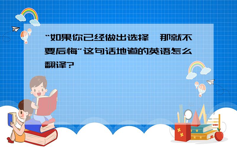 “如果你已经做出选择,那就不要后悔”这句话地道的英语怎么翻译?