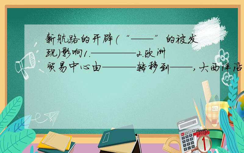 新航路的开辟（“——”的被发现）影响1.————2.欧洲贸易中心由———转移到——,大西洋沿岸工商业经济繁荣起来,促进了——英国资产阶级革命：1.根本原因：——阻碍了英国资本主