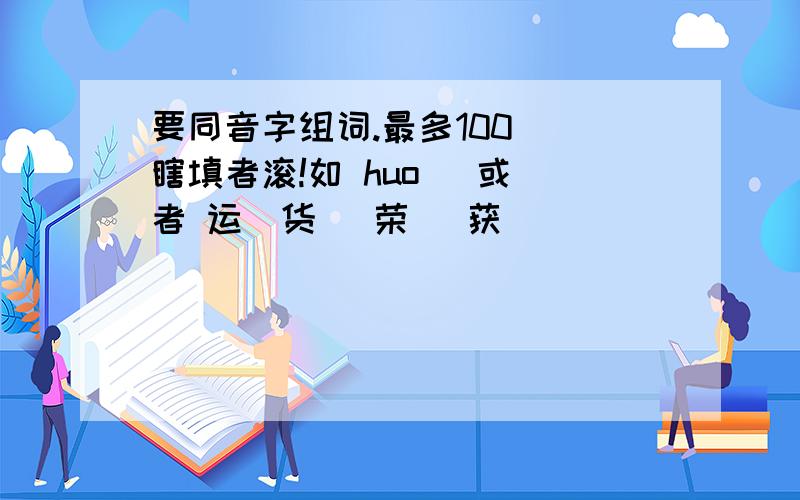 要同音字组词.最多100） 瞎填者滚!如 huo (或）者 运（货） 荣 (获）