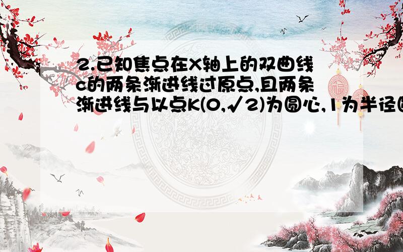 2.已知焦点在X轴上的双曲线c的两条渐进线过原点,且两条渐进线与以点K(0,√2)为圆心,1为半径圆相切,又知c的一个焦点C与K关于直线Y=X对称 (1)设直线I：Y=MX+1与双曲线c的左支交于A、B两点,另一