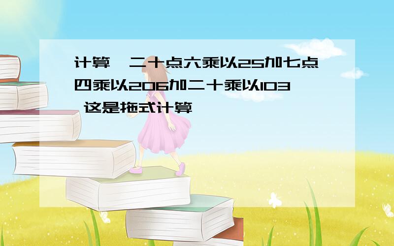 计算,二十点六乘以25加七点四乘以206加二十乘以103 这是拖式计算