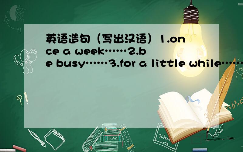 英语造句（写出汉语）1.once a week……2.be busy……3.for a little while……