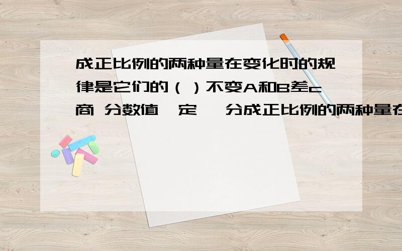 成正比例的两种量在变化时的规律是它们的（）不变A和B差c商 分数值一定, 分成正比例的两种量在变化时的规律是它们的（）不变A和B差c商            分数值一定, 分子与分母（）A不成比例B成