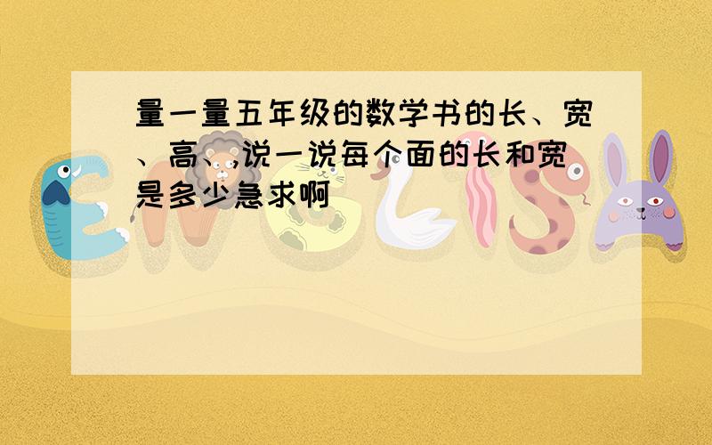 量一量五年级的数学书的长、宽、高、,说一说每个面的长和宽是多少急求啊