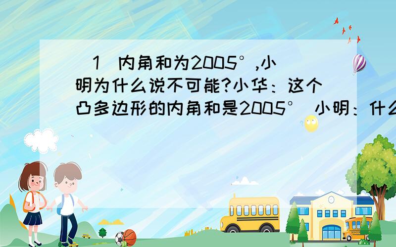 （1）内角和为2005°,小明为什么说不可能?小华：这个凸多边形的内角和是2005° 小明：什么、不可能吧!你看,你多加了一个角,你把个外角当内角在一起!（2）小华求的是几边形的内角和?（3）