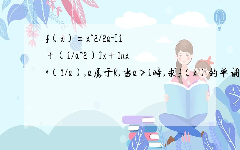 f(x)=x^2/2a-[1+(1/a^2)]x+lnx*(1/a),a属于R,当a＞1时,求f（x)的单调区间