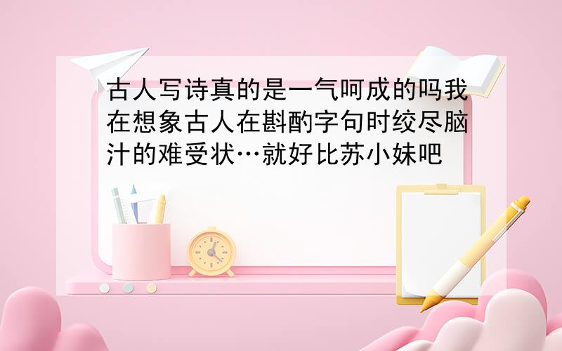 古人写诗真的是一气呵成的吗我在想象古人在斟酌字句时绞尽脑汁的难受状…就好比苏小妹吧