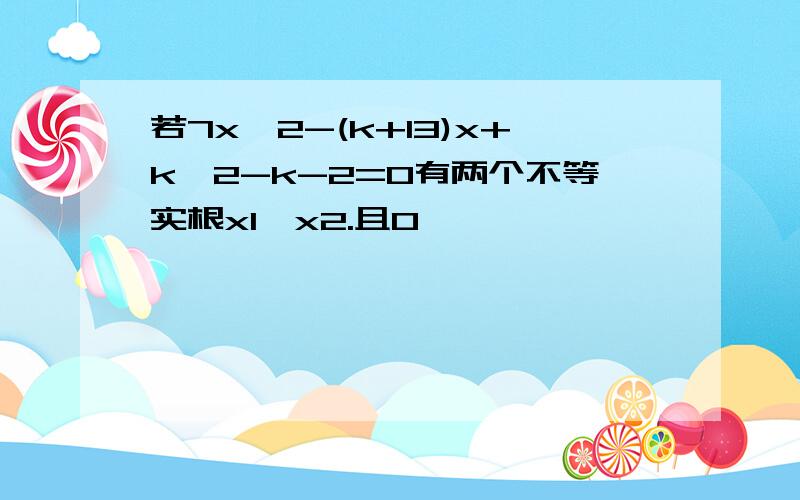 若7x^2-(k+13)x+k^2-k-2=0有两个不等实根x1,x2.且0