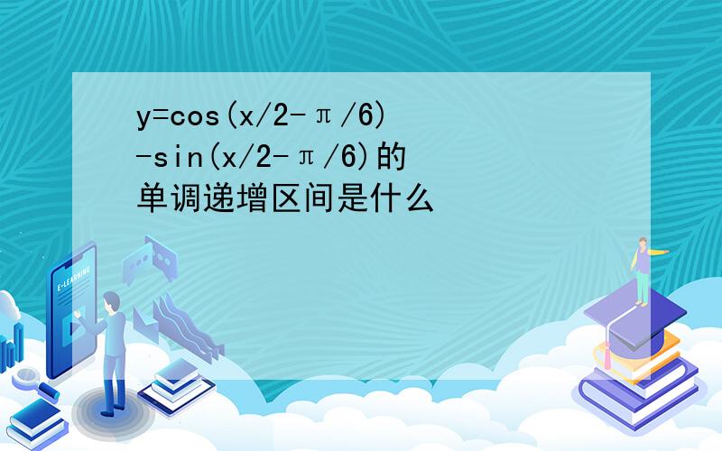 y=cos(x/2-π/6)-sin(x/2-π/6)的单调递增区间是什么