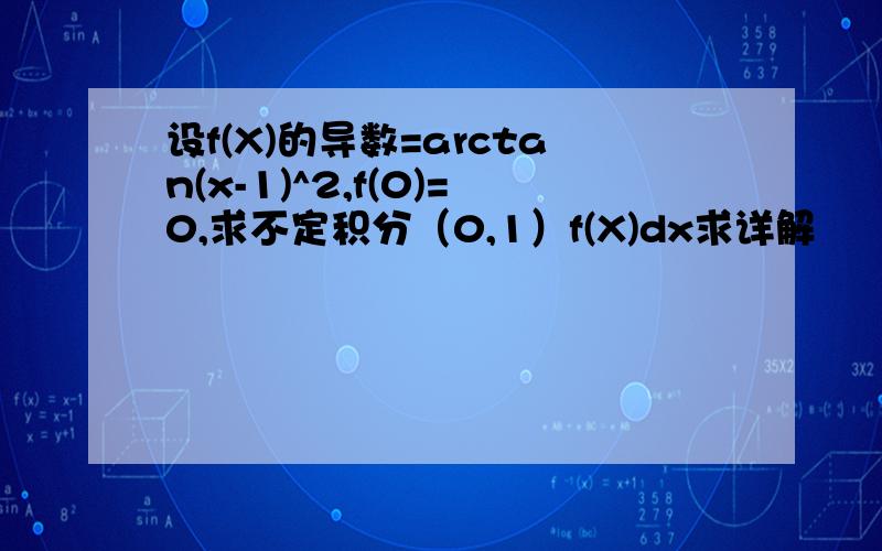 设f(X)的导数=arctan(x-1)^2,f(0)=0,求不定积分（0,1）f(X)dx求详解