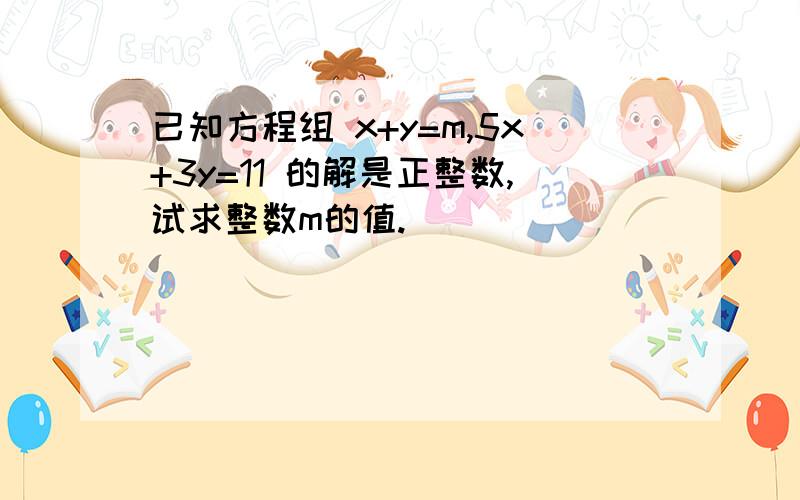 已知方程组 x+y=m,5x+3y=11 的解是正整数,试求整数m的值.